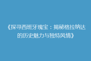 《探寻西班牙瑰宝：揭秘格拉纳达的历史魅力与独特风情》