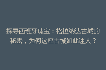 探寻西班牙瑰宝:格拉纳达古城的秘密,为何这座古城如此迷人?