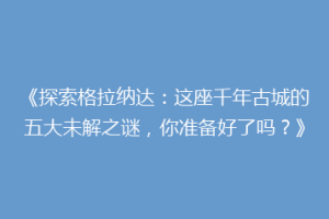 《探索格拉纳达：这座千年古城的五大未解之谜，你准备好了吗？》
