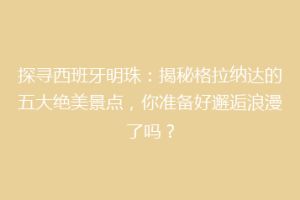 探寻西班牙明珠：揭秘格拉纳达的五大绝美景点，你准备好邂逅浪漫了吗？