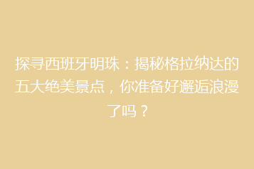 探寻西班牙明珠:揭秘格拉纳达的五大绝美景点,你准备好邂逅浪漫了吗?