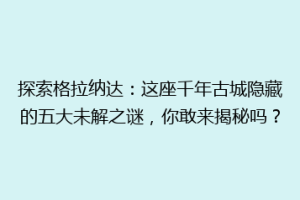 探索格拉纳达：这座千年古城隐藏的五大未解之谜，你敢来揭秘吗？