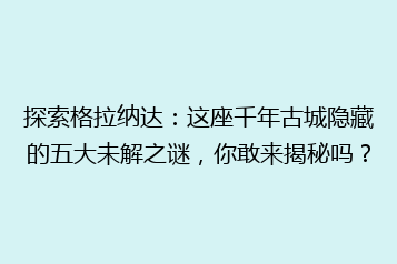 探索格拉纳达:这座千年古城隐藏的五大未解之谜,你敢来揭秘吗?