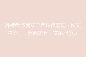 外媒盘点曼联巴西球员表现：拉斐尔第一，胖虎第五，安东尼第九