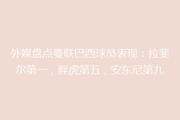 外媒盘点曼联巴西球员表现：拉斐尔第一，胖虎第五，安东尼第九