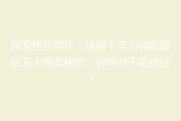 探索格拉纳达:这座千年古城隐藏的五大绝美秘密,你绝对不能错过!