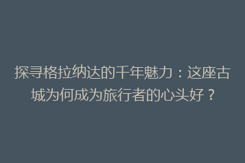 探寻格拉纳达的千年魅力:这座古城为何成为旅行者的心头好?