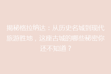 揭秘格拉纳达:从历史名城到现代旅游胜地,这座古城的哪些秘密你还不知道?
