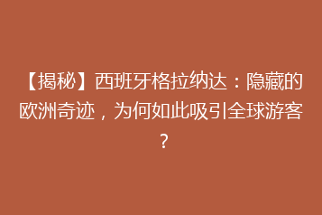 【揭秘】西班牙格拉纳达:隐藏的欧洲奇迹,为何如此吸引全球游客?