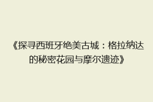《探寻西班牙绝美古城：格拉纳达的秘密花园与摩尔遗迹》