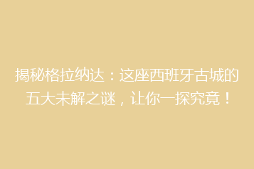 揭秘格拉纳达:这座西班牙古城的五大未解之谜,让你一探究竟!