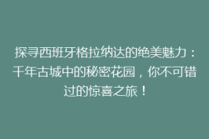 探寻西班牙格拉纳达的绝美魅力：千年古城中的秘密花园，你不可错过的惊喜之旅！