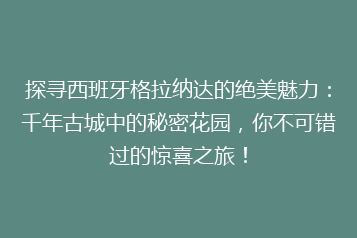 探寻西班牙格拉纳达的绝美魅力:千年古城中的秘密花园,你不可错过的惊喜之旅!