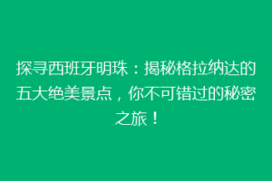 探寻西班牙明珠：揭秘格拉纳达的五大绝美景点，你不可错过的秘密之旅！