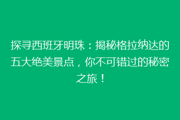 探寻西班牙明珠:揭秘格拉纳达的五大绝美景点,你不可错过的秘密之旅!
