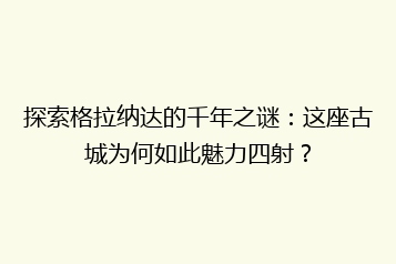 探索格拉纳达的千年之谜:这座古城为何如此魅力四射?