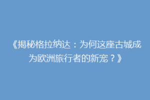 《揭秘格拉纳达：为何这座古城成为欧洲旅行者的新宠？》