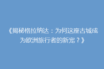 《揭秘格拉纳达:为何这座古城成为欧洲旅行者的新宠?》