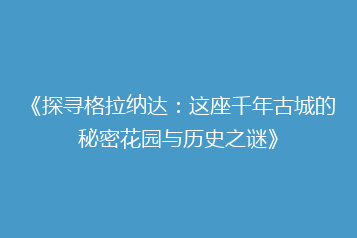 《探寻格拉纳达:这座千年古城的秘密花园与历史之谜》