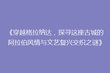 《穿越格拉纳达,探寻这座古城的阿拉伯风情与文艺复兴交织之谜》
