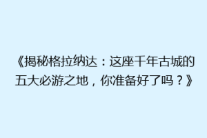 《揭秘格拉纳达：这座千年古城的五大必游之地，你准备好了吗？》
