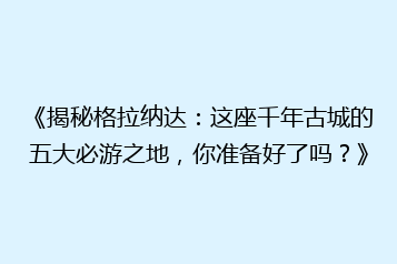 《揭秘格拉纳达:这座千年古城的五大必游之地,你准备好了吗?》