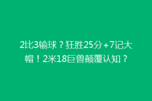 2比3输球？狂胜25分+7记大帽！2米18巨兽颠覆认知？