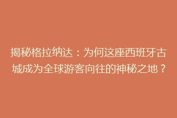 揭秘格拉纳达：为何这座西班牙古城成为全球游客向往的神秘之地？
