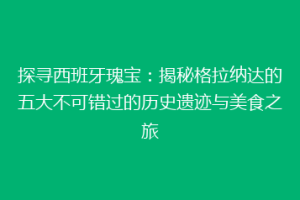 探寻西班牙瑰宝：揭秘格拉纳达的五大不可错过的历史遗迹与美食之旅