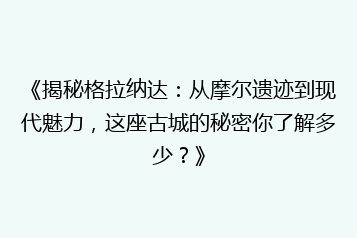 《揭秘格拉纳达:从摩尔遗迹到现代魅力,这座古城的秘密你了解多少?》