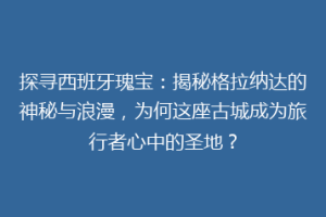 探寻西班牙瑰宝：揭秘格拉纳达的神秘与浪漫，为何这座古城成为旅行者心中的圣地？