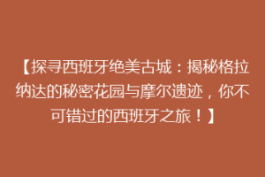 【探寻西班牙绝美古城：揭秘格拉纳达的秘密花园与摩尔遗迹，你不可错过的西班牙之旅！】