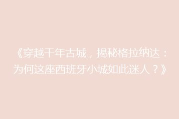 《穿越千年古城,揭秘格拉纳达:为何这座西班牙小城如此迷人?》