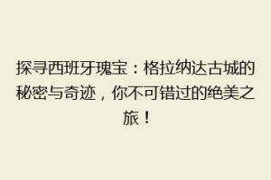探寻西班牙瑰宝：格拉纳达古城的秘密与奇迹，你不可错过的绝美之旅！