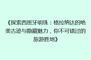 《探索西班牙明珠:格拉纳达的绝美古迹与隐藏魅力,你不可错过的旅游胜地》