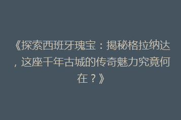 《探索西班牙瑰宝:揭秘格拉纳达,这座千年古城的传奇魅力究竟何在?》