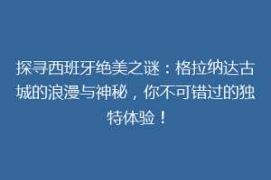 探寻西班牙绝美之谜：格拉纳达古城的浪漫与神秘，你不可错过的独特体验！
