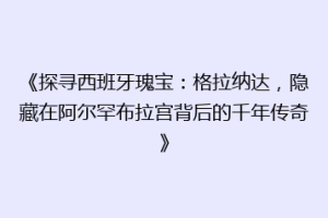 《探寻西班牙瑰宝：格拉纳达，隐藏在阿尔罕布拉宫背后的千年传奇》
