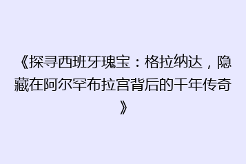 《探寻西班牙瑰宝:格拉纳达,隐藏在阿尔罕布拉宫背后的千年传奇》