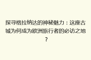 探寻格拉纳达的神秘魅力：这座古城为何成为欧洲旅行者的必访之地？