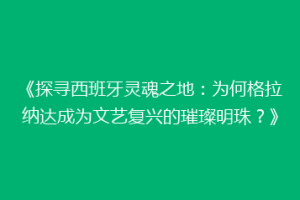 《探寻西班牙灵魂之地：为何格拉纳达成为文艺复兴的璀璨明珠？》