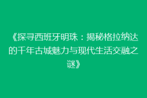 《探寻西班牙明珠：揭秘格拉纳达的千年古城魅力与现代生活交融之谜》