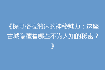 《探寻格拉纳达的神秘魅力:这座古城隐藏着哪些不为人知的秘密?》
