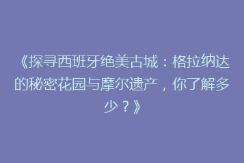 《探寻西班牙绝美古城：格拉纳达的秘密花园与摩尔遗产，你了解多少？》