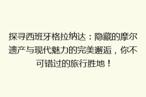探寻西班牙格拉纳达：隐藏的摩尔遗产与现代魅力的完美邂逅，你不可错过的旅行胜地！