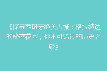 《探寻西班牙绝美古城:格拉纳达的秘密花园,你不可错过的历史之旅》