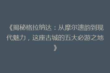 《揭秘格拉纳达:从摩尔遗韵到现代魅力,这座古城的五大必游之地》