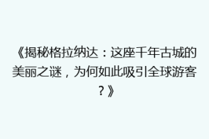 《揭秘格拉纳达：这座千年古城的美丽之谜，为何如此吸引全球游客？》