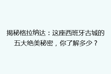 揭秘格拉纳达:这座西班牙古城的五大绝美秘密,你了解多少?