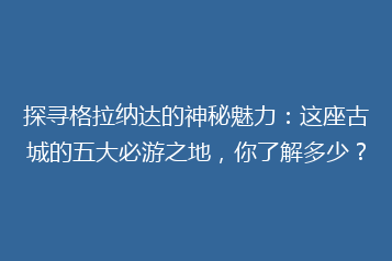 探寻格拉纳达的神秘魅力:这座古城的五大必游之地,你了解多少?